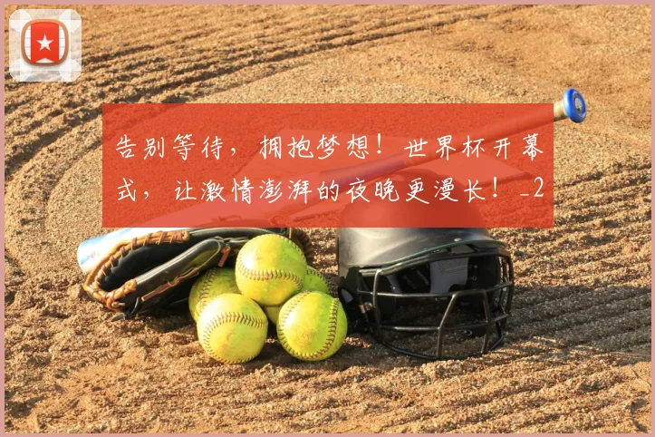 告别等待，拥抱梦想！世界杯开幕式，让激情澎湃的夜晚更漫长！_20260704175823
