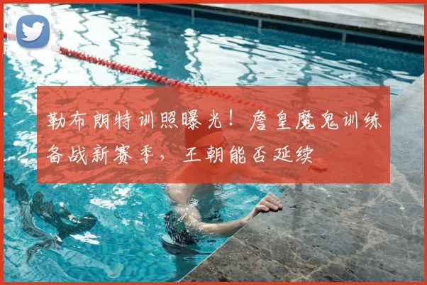 勒布朗特训照曝光！詹皇魔鬼训练备战新赛季，王朝能否延续