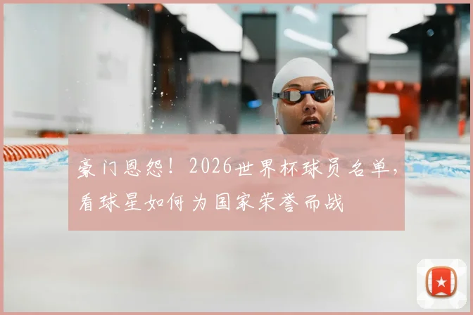 豪门恩怨!2026世界杯球员名单,看球星如何为国家荣誉而战