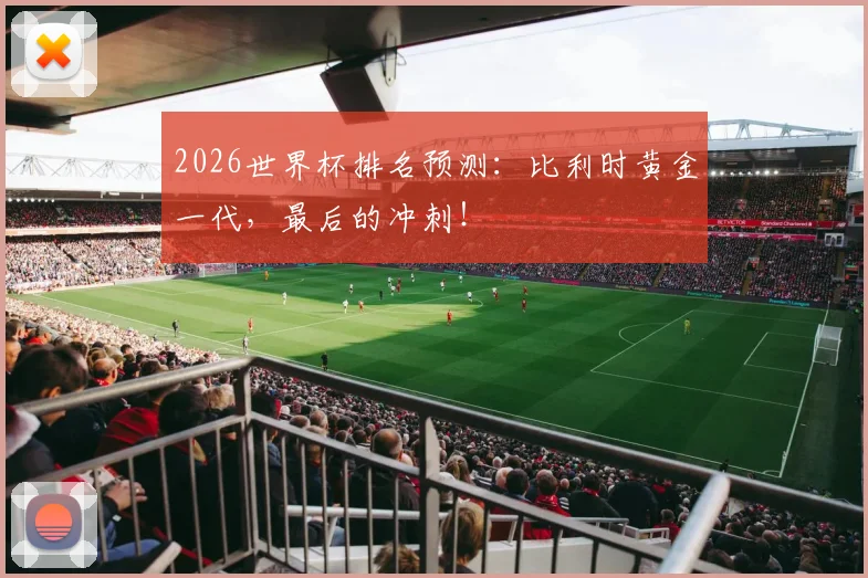2026世界杯排名预测：比利时黄金一代，最后的冲刺！