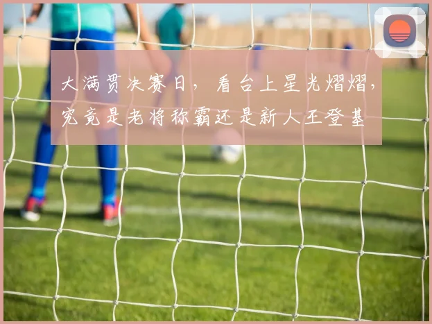 大满贯决赛日，看台上星光熠熠，究竟是老将称霸还是新人王登基