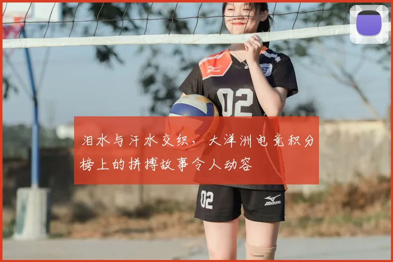 泪水与汗水交织，大洋洲电竞积分榜上的拼搏故事令人动容