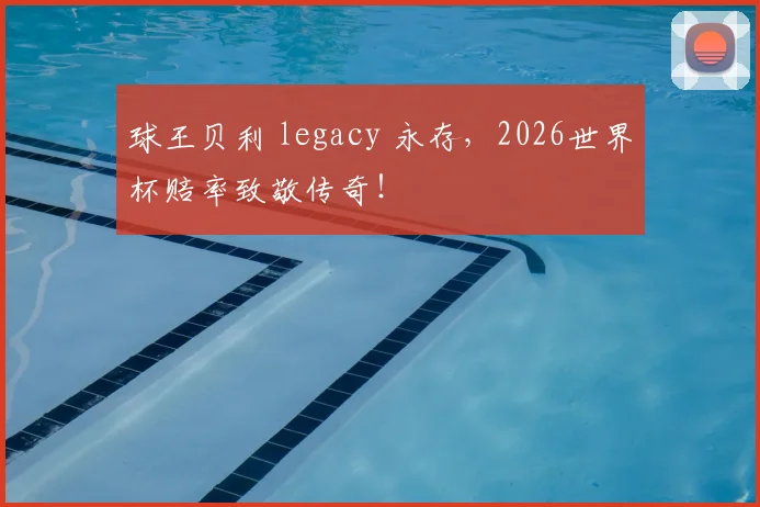 球王贝利 legacy 永存,2026世界杯赔率致敬传奇!