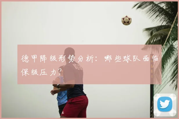 德甲降级形势分析：哪些球队面临保级压力？
