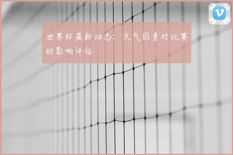 世界杯最新动态:天气因素对比赛的影响评估