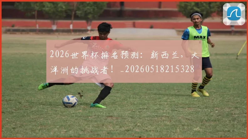 2026世界杯排名预测：新西兰，大洋洲的挑战者！_20260518215328