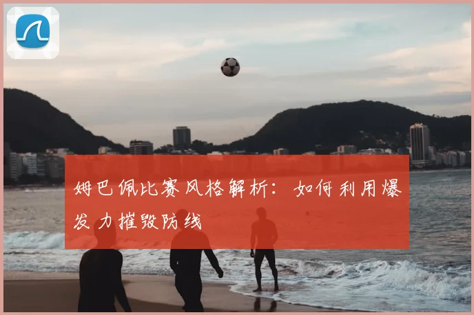 姆巴佩比赛风格解析：如何利用爆发力摧毁防线
