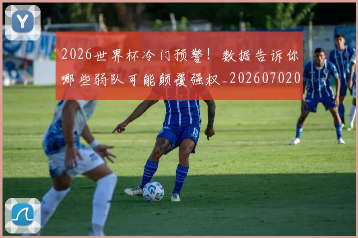 2026世界杯冷门预警!数据告诉你哪些弱队可能颠覆强权_20260702033302