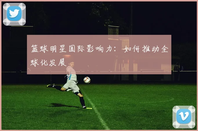 篮球明星国际影响力：如何推动全球化发展