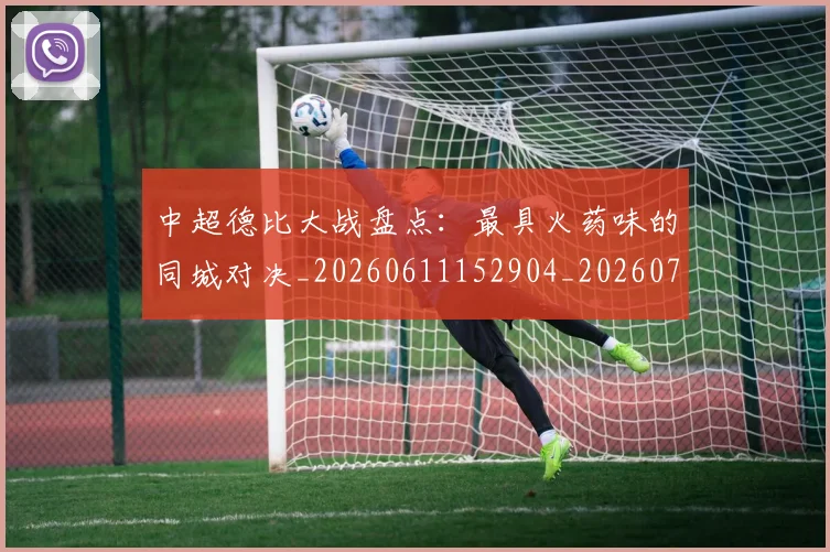 中超德比大战盘点：最具火药味的同城对决_20260611152904_20260703211123
