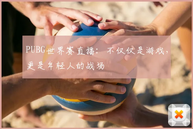 PUBG世界赛直播：不仅仅是游戏，更是年轻人的战场