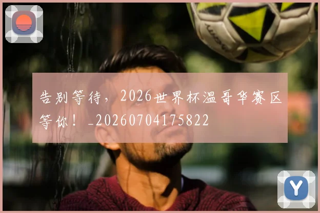 告别等待,2026世界杯温哥华赛区等你!_20260704175822