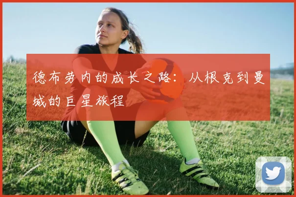 德布劳内的成长之路:从根克到曼城的巨星旅程