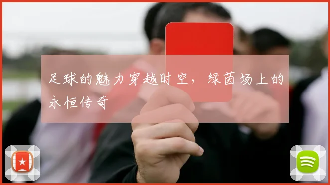 足球的魅力穿越时空,绿茵场上的永恒传奇