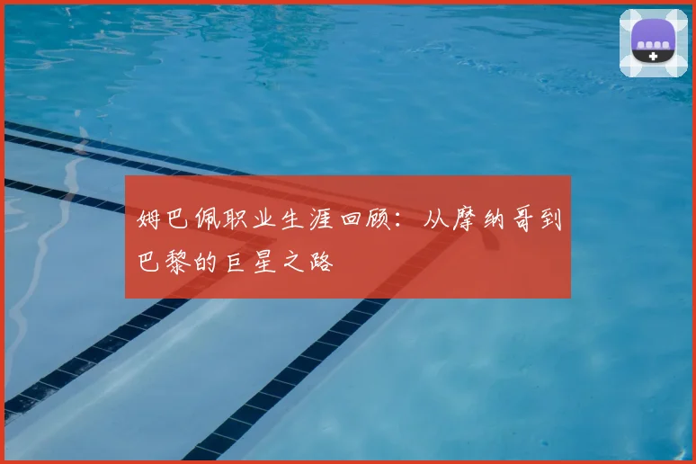 姆巴佩职业生涯回顾:从摩纳哥到巴黎的巨星之路
