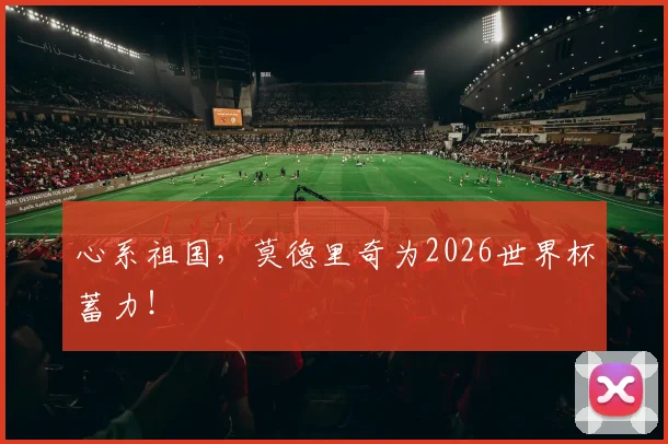 心系祖国，莫德里奇为2026世界杯蓄力！
