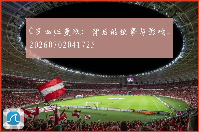 C罗回归曼联：背后的故事与影响_20260702041725