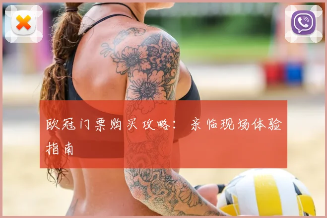 欧冠门票购买攻略:亲临现场体验指南