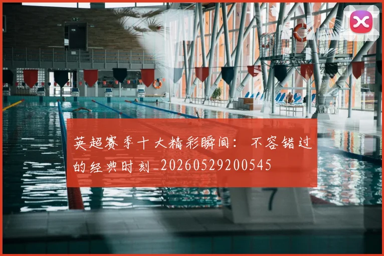 英超赛季十大精彩瞬间:不容错过的经典时刻_20260529200545