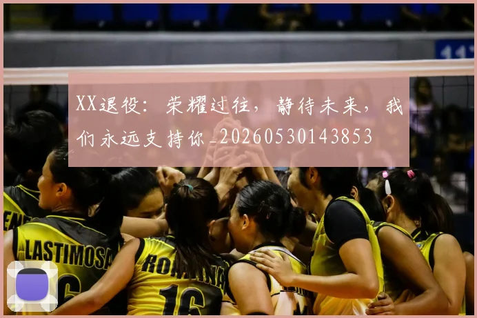 XX退役：荣耀过往，静待未来，我们永远支持你_20260530143853