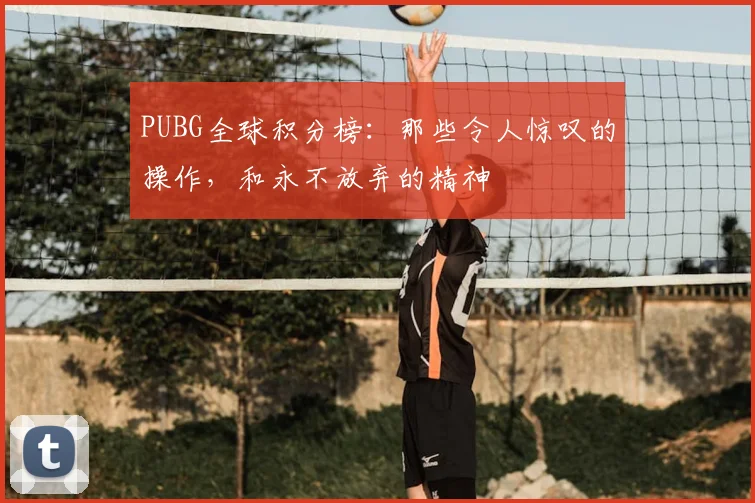 PUBG全球积分榜：那些令人惊叹的操作，和永不放弃的精神