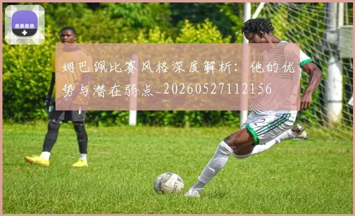 姆巴佩比赛风格深度解析：他的优势与潜在弱点_20260527112156