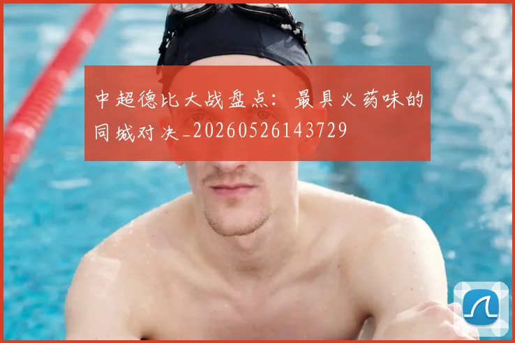 中超德比大战盘点：最具火药味的同城对决_20260526143729