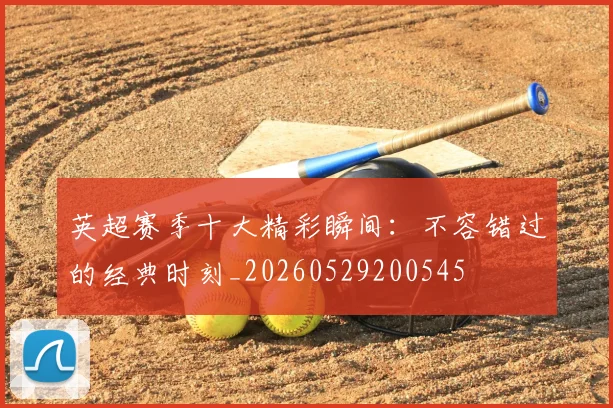 英超赛季十大精彩瞬间:不容错过的经典时刻_20260529200545