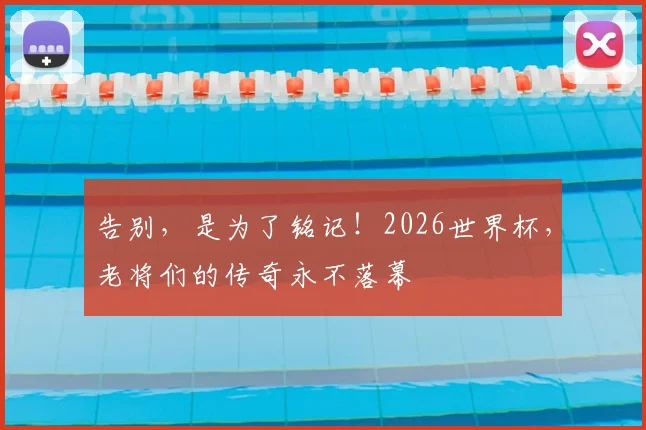 告别，是为了铭记！2026世界杯，老将们的传奇永不落幕