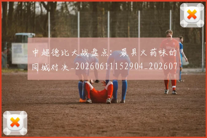 中超德比大战盘点:最具火药味的同城对决_20260611152904_20260703211123