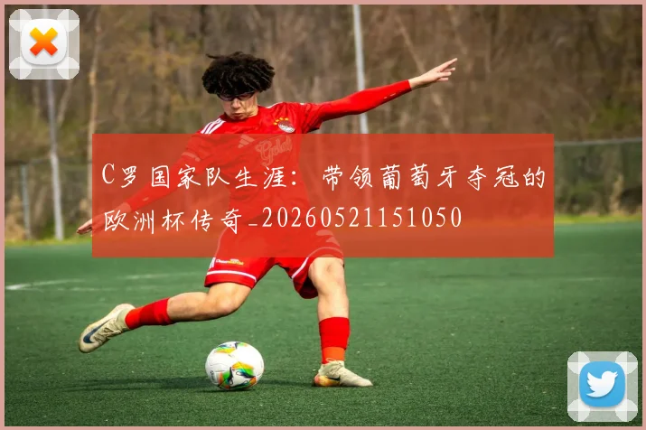 C罗国家队生涯：带领葡萄牙夺冠的欧洲杯传奇_20260521151050
