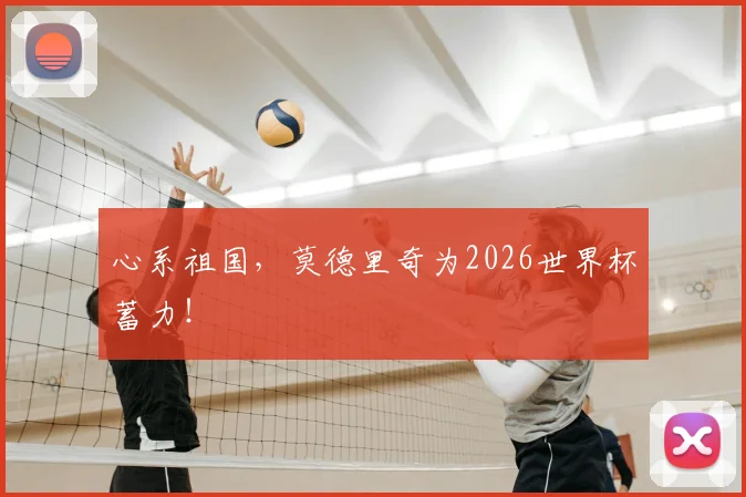 心系祖国，莫德里奇为2026世界杯蓄力！
