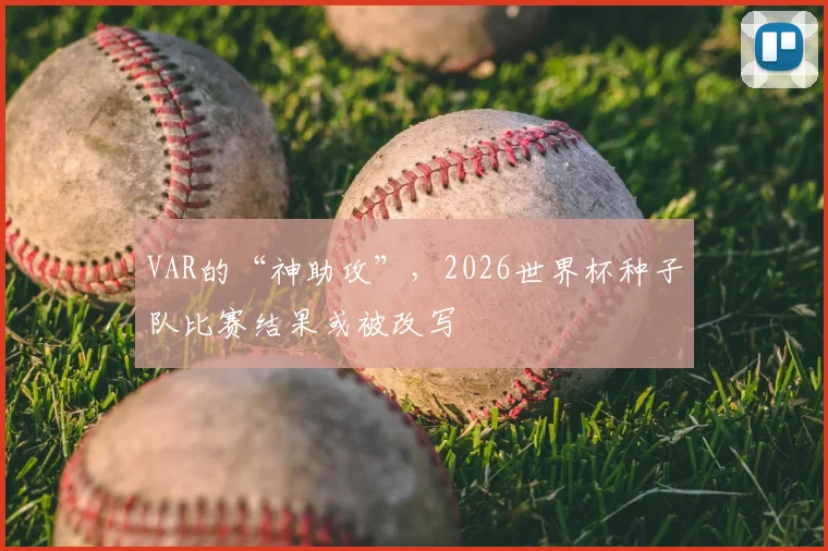 VAR的“神助攻”，2026世界杯种子队比赛结果或被改写