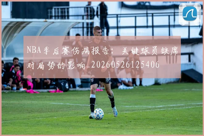 NBA季后赛伤病报告：关键球员缺席对局势的影响_20260526125406