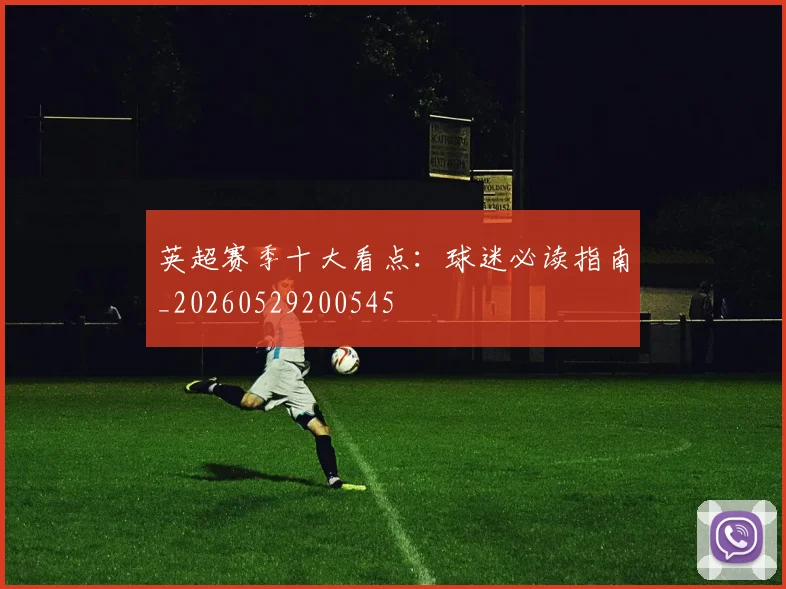 英超赛季十大看点:球迷必读指南_20260529200545