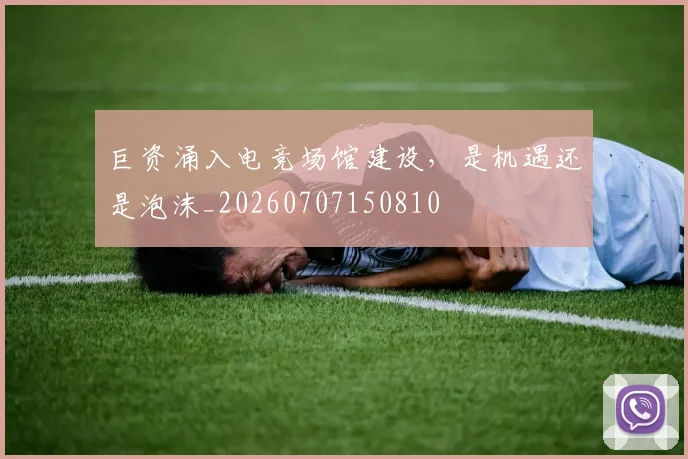 巨资涌入电竞场馆建设，是机遇还是泡沫_20260707150810