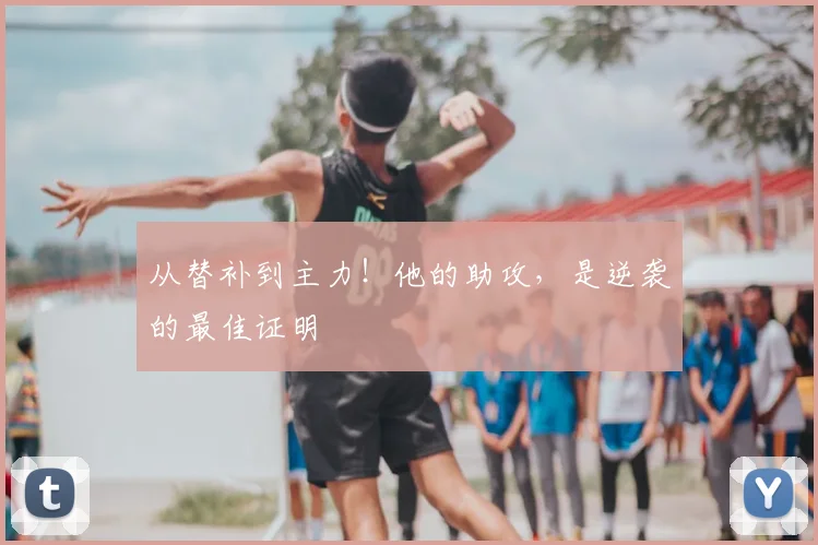 从替补到主力！他的助攻，是逆袭的最佳证明