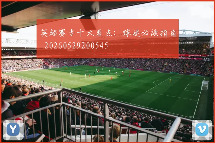 英超赛季十大看点:球迷必读指南_20260529200545