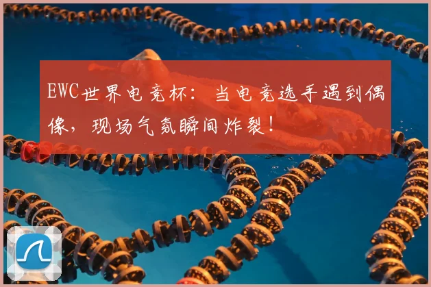EWC世界电竞杯：当电竞选手遇到偶像，现场气氛瞬间炸裂！