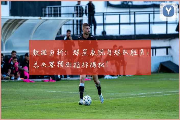 数据分析:球星表现与球队胜负,总决赛预测指标揭秘!