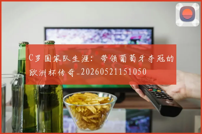 C罗国家队生涯:带领葡萄牙夺冠的欧洲杯传奇_20260521151050