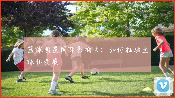篮球明星国际影响力：如何推动全球化发展