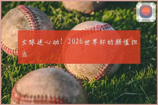 女球迷心动！2026世界杯的颜值担当