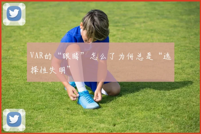 VAR的“眼睛”怎么了为何总是“选择性失明”