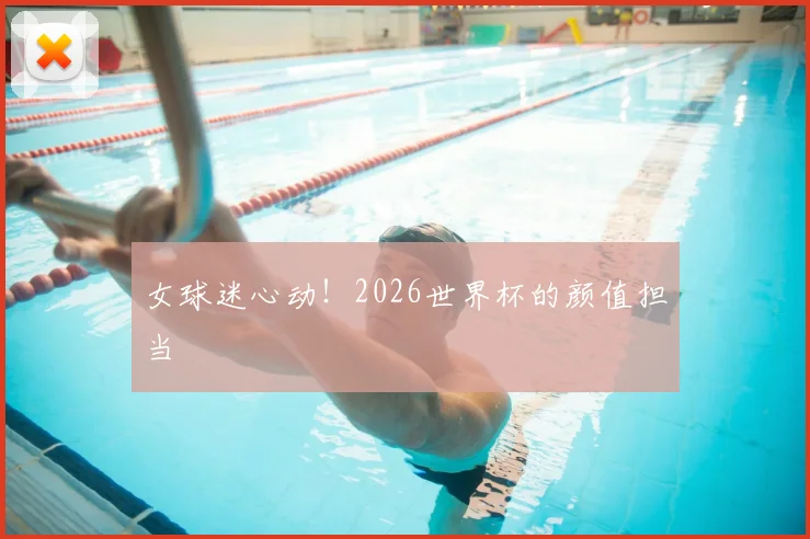 女球迷心动！2026世界杯的颜值担当