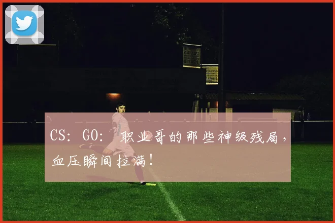 CS：GO： 职业哥的那些神级残局，血压瞬间拉满！