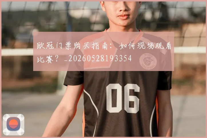 欧冠门票购买指南：如何现场观看比赛？_20260528193354