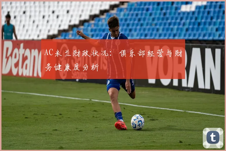 AC米兰财政状况:俱乐部经营与财务健康度分析