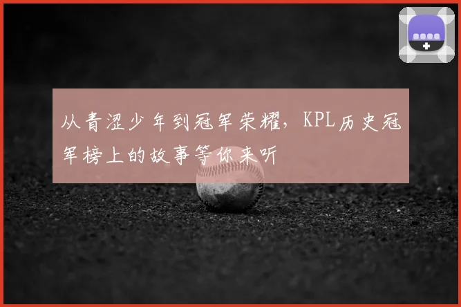 从青涩少年到冠军荣耀，KPL历史冠军榜上的故事等你来听