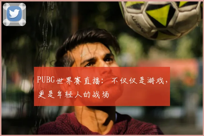 PUBG世界赛直播：不仅仅是游戏，更是年轻人的战场